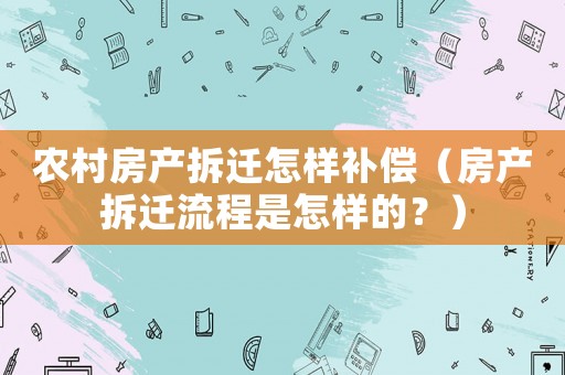 農村房產拆遷怎樣補償（房產拆遷流程是怎樣的？）