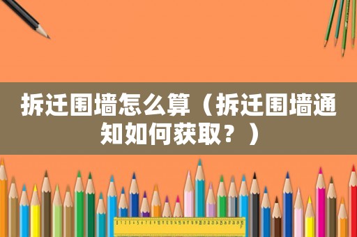 拆遷圍墻怎么算（拆遷圍墻通知如何獲取？）