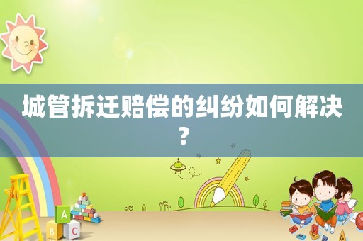 城管拆遷賠償?shù)募m紛如何解決？