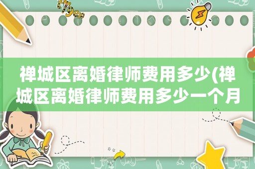 禪城區離婚律師費用多少(禪城區離婚律師費用多少一個月)