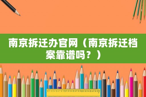 南京拆遷辦官網（南京拆遷檔案靠譜嗎？）