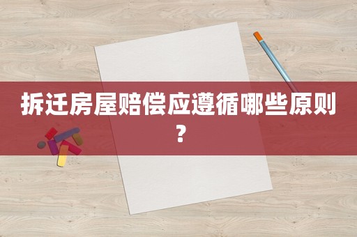 拆遷房屋賠償應遵循哪些原則？