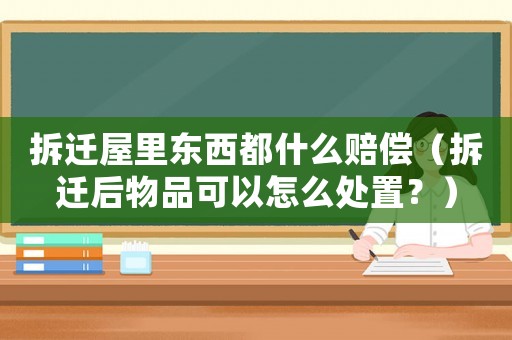 拆遷屋里東西都什么賠償（拆遷后物品可以怎么處置？）