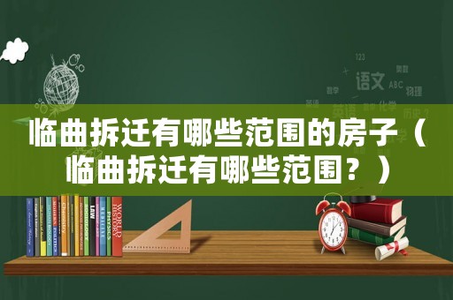 臨曲拆遷有哪些范圍的房子（臨曲拆遷有哪些范圍？）
