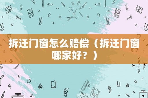 拆遷門窗怎么賠償（拆遷門窗哪家好？）