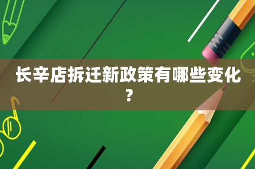 長辛店拆遷新政策有哪些變化？