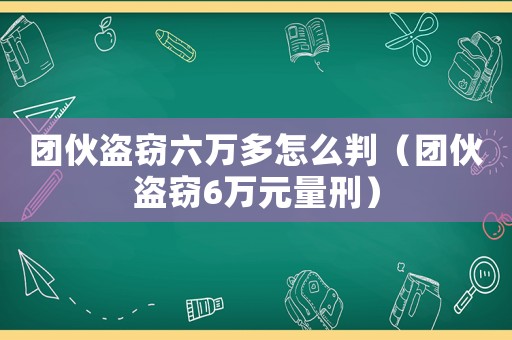 團伙盜竊六萬多怎么判（團伙盜竊6萬元量刑）