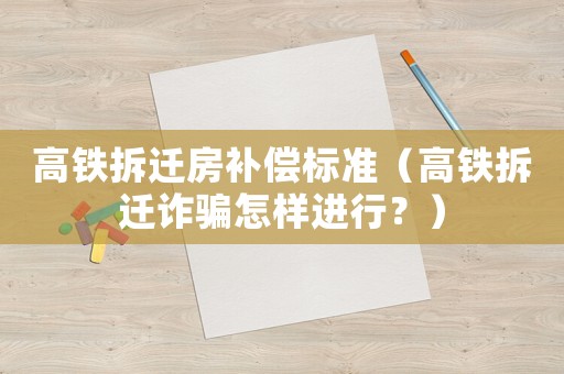 高鐵拆遷房補償標準（高鐵拆遷詐騙怎樣進行？）