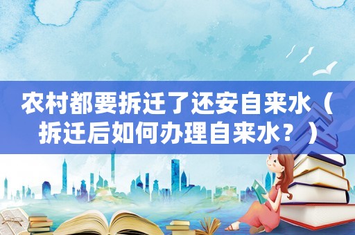 農村都要拆遷了還安自來水（拆遷后如何辦理自來水？）