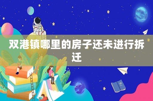 雙港鎮哪里的房子還未進行拆遷