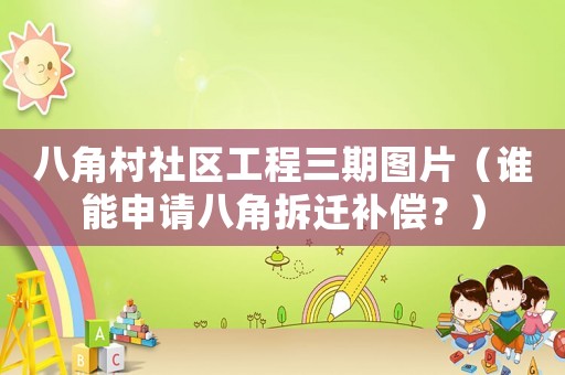 八角村社區工程三期圖片（誰能申請八角拆遷補償？）