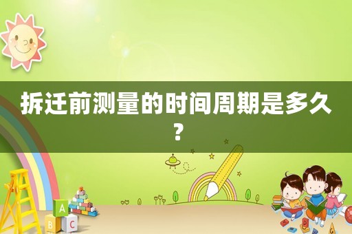 拆遷前測(cè)量的時(shí)間周期是多久？