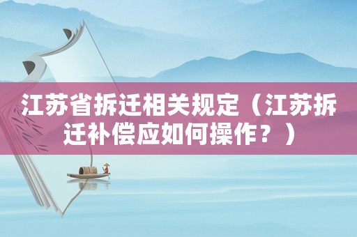 江蘇省拆遷相關規定（江蘇拆遷補償應如何操作？）