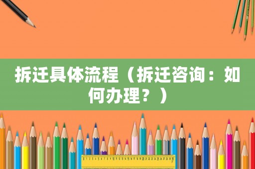 拆遷具體流程（拆遷咨詢：如何辦理？）