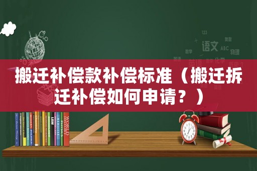 搬遷補償款補償標準（搬遷拆遷補償如何申請？）