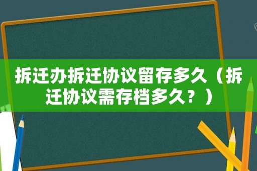 拆遷辦拆遷協議留存多久（拆遷協議需存檔多久？）
