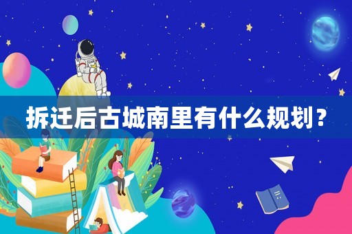 拆遷后古城南里有什么規劃？