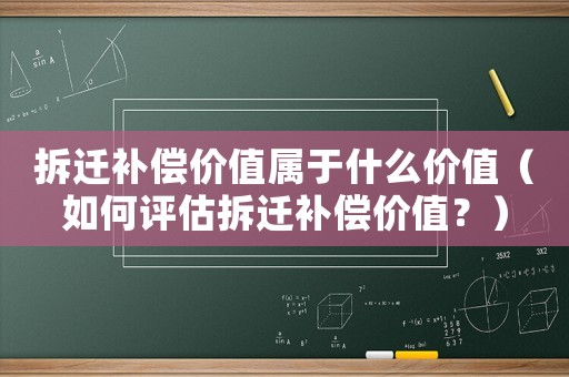 拆遷補(bǔ)償價(jià)值屬于什么價(jià)值（如何評(píng)估拆遷補(bǔ)償價(jià)值？）