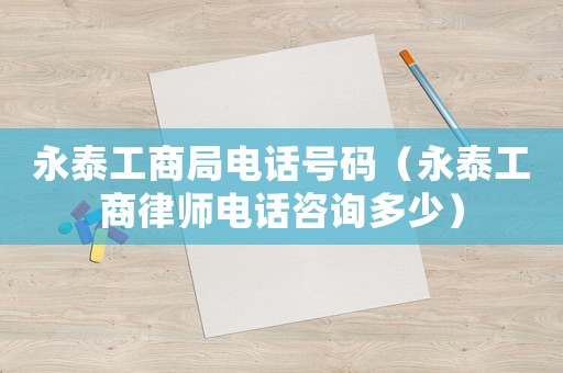 永泰工商局電話號(hào)碼（永泰工商律師電話咨詢多少）
