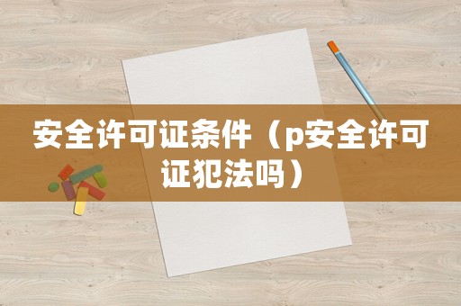 安全許可證條件（p安全許可證犯法嗎）