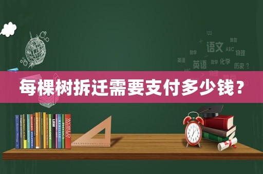 每棵樹拆遷需要支付多少錢？