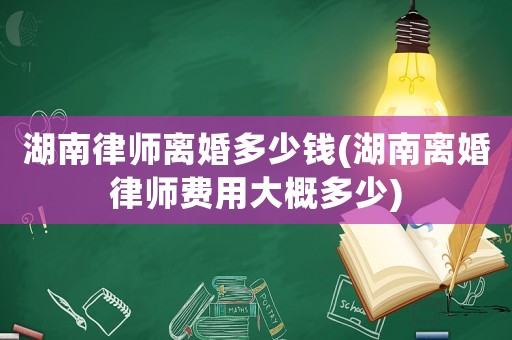 湖南律師離婚多少錢(湖南離婚律師費用大概多少)