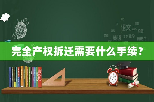 完全產(chǎn)權(quán)拆遷需要什么手續(xù)？