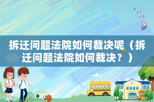 拆遷問題法院如何裁決呢（拆遷問題法院如何裁決？）