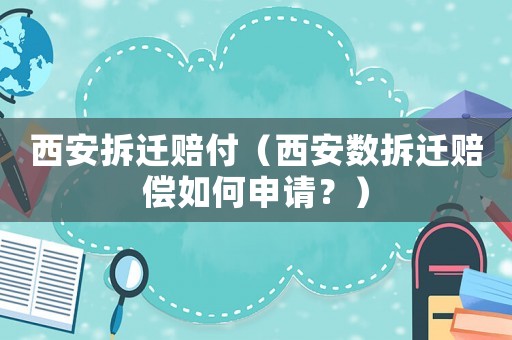 西安拆遷賠付（西安數拆遷賠償如何申請？）
