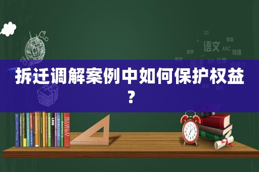 拆遷調解案例中如何保護權益？