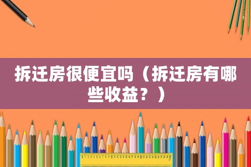 拆遷房很便宜嗎（拆遷房有哪些收益？）