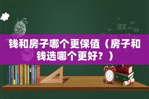 錢(qián)和房子哪個(gè)更保值（房子和錢(qián)選哪個(gè)更好？）