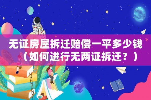 無證房屋拆遷賠償一平多少錢（如何進行無兩證拆遷？）