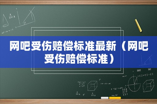網(wǎng)吧受傷賠償標(biāo)準(zhǔn)最新（網(wǎng)吧受傷賠償標(biāo)準(zhǔn)）