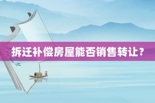 拆遷補償房屋能否銷售轉讓？