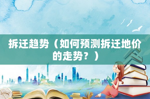 拆遷趨勢（如何預測拆遷地價的走勢？）