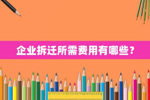 企業拆遷所需費用有哪些？
