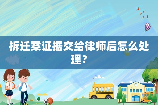拆遷案證據(jù)交給律師后怎么處理？