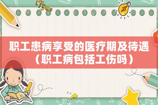 職工患病享受的醫療期及待遇（職工病包括工傷嗎）