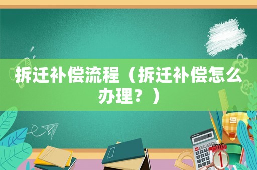 拆遷補償流程（拆遷補償怎么辦理？）