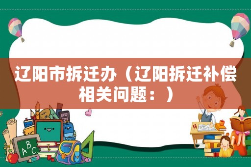 遼陽市拆遷辦（遼陽拆遷補償相關問題：）