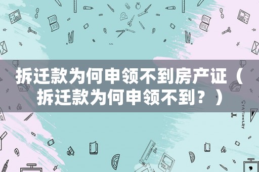 拆遷款為何申領不到房產證（拆遷款為何申領不到？）