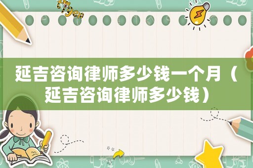 延吉咨詢律師多少錢一個月（延吉咨詢律師多少錢）