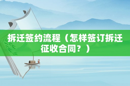 拆遷簽約流程（怎樣簽訂拆遷征收合同？）