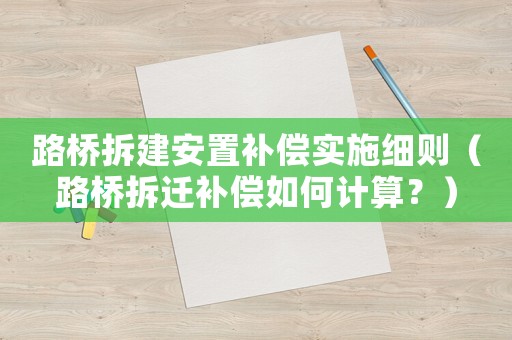 路橋拆建安置補償實施細則（路橋拆遷補償如何計算？）