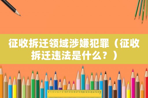 征收拆遷領(lǐng)域涉嫌犯罪（征收拆遷違法是什么？）
