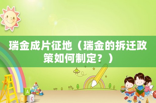瑞金成片征地（瑞金的拆遷政策如何制定？）