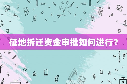 征地拆遷資金審批如何進行？