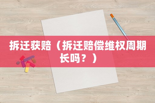 拆遷獲賠（拆遷賠償維權周期長嗎？）