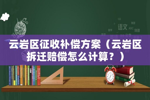 云巖區(qū)征收補(bǔ)償方案（云巖區(qū)拆遷賠償怎么計(jì)算？）